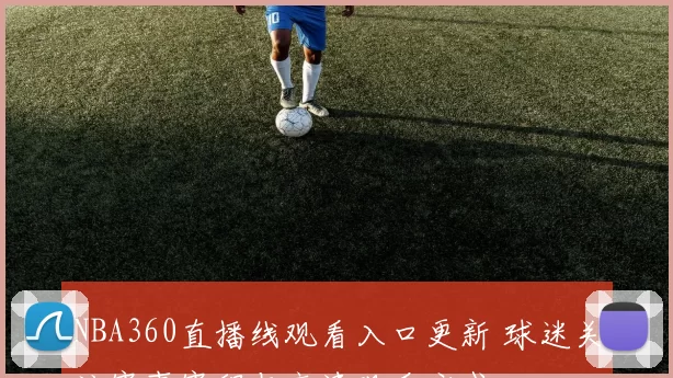 NBA360直播线观看入口更新 球迷关注赛事赛程与高清观看方式