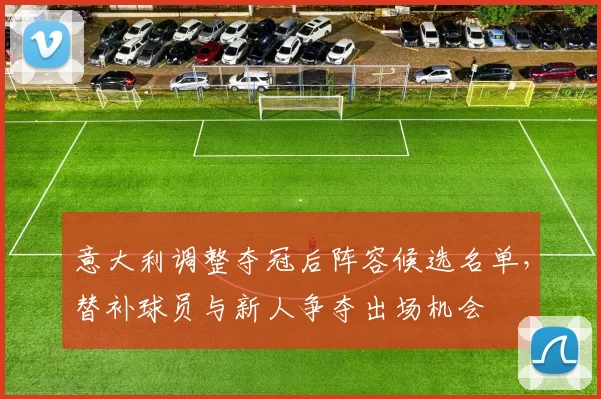 意大利调整夺冠后阵容候选名单，替补球员与新人争夺出场机会