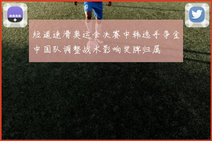 短道速滑奥运会决赛中韩选手争金中国队调整战术影响奖牌归属