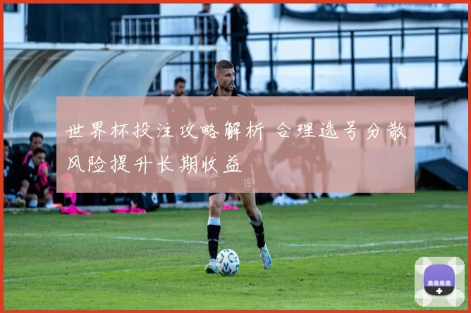 世界杯投注攻略解析 合理选号分散风险提升长期收益