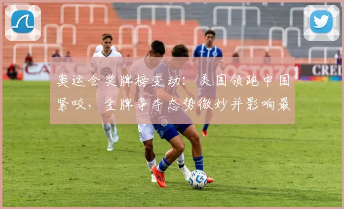 奥运会奖牌榜变动：美国领跑中国紧咬，金牌争夺态势微妙并影响最终名次