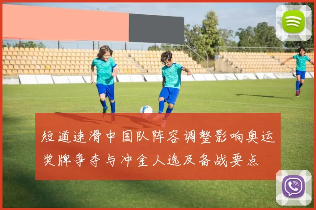 短道速滑中国队阵容调整影响奥运奖牌争夺与冲金人选及备战要点