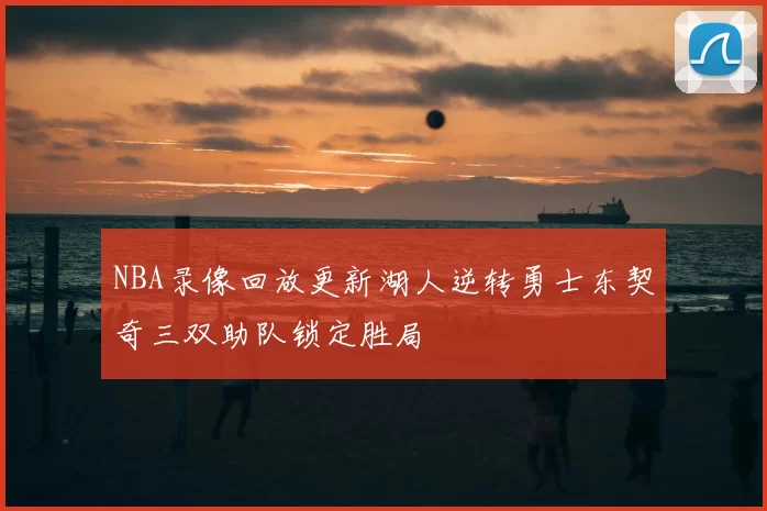 NBA录像回放更新湖人逆转勇士东契奇三双助队锁定胜局