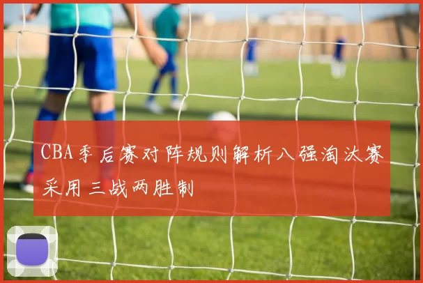 CBA季后赛对阵规则解析八强淘汰赛采用三战两胜制