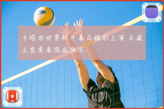 卡塔尔世界杯开幕式精彩上演 东道主首秀表现成焦点