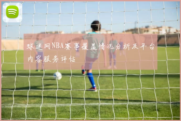 球迷网NBA赛事覆盖情况分析及平台内容服务评估