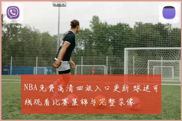 NBA免费高清回放入口更新 球迷可线观看比赛集锦与完整录像