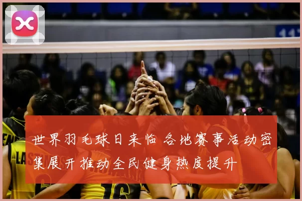 世界羽毛球日来临 各地赛事活动密集展开推动全民健身热度提升