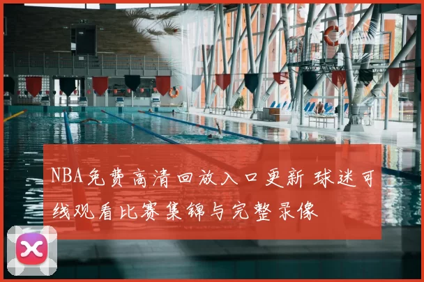 NBA免费高清回放入口更新 球迷可线观看比赛集锦与完整录像