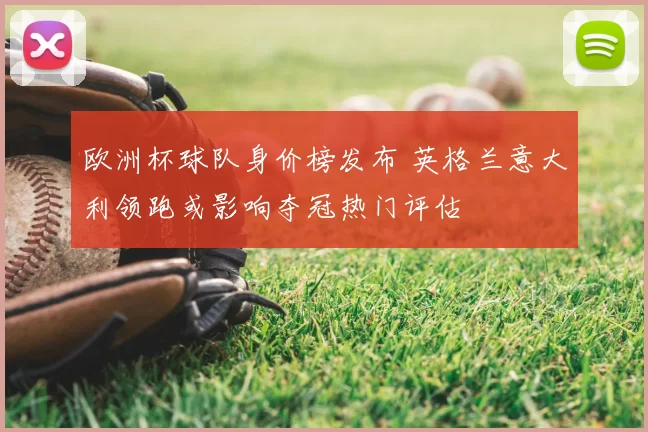 欧洲杯球队身价榜发布 英格兰意大利领跑或影响夺冠热门评估