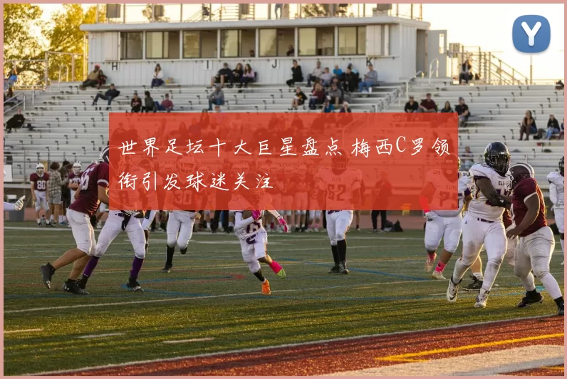 世界足坛十大巨星盘点 梅西C罗领衔引发球迷关注