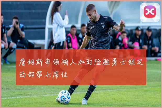 詹姆斯率领湖人加时险胜勇士锁定西部第七席位