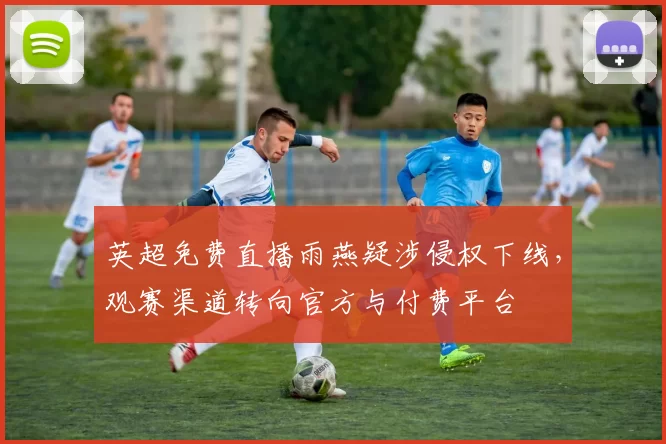 英超免费直播雨燕疑涉侵权下线，观赛渠道转向官方与付费平台