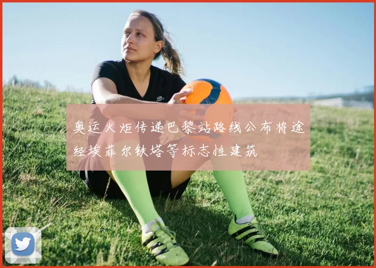 奥运火炬传递巴黎站路线公布将途经埃菲尔铁塔等标志性建筑