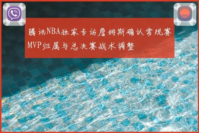 腾讯NBA独家专访詹姆斯确认常规赛MVP归属与总决赛战术调整