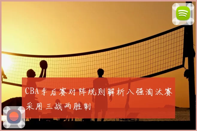 CBA季后赛对阵规则解析八强淘汰赛采用三战两胜制