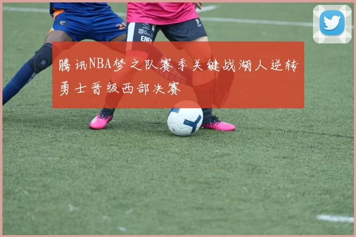 腾讯NBA梦之队赛季关键战湖人逆转勇士晋级西部决赛