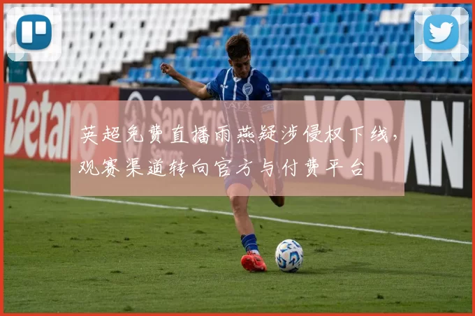 英超免费直播雨燕疑涉侵权下线，观赛渠道转向官方与付费平台