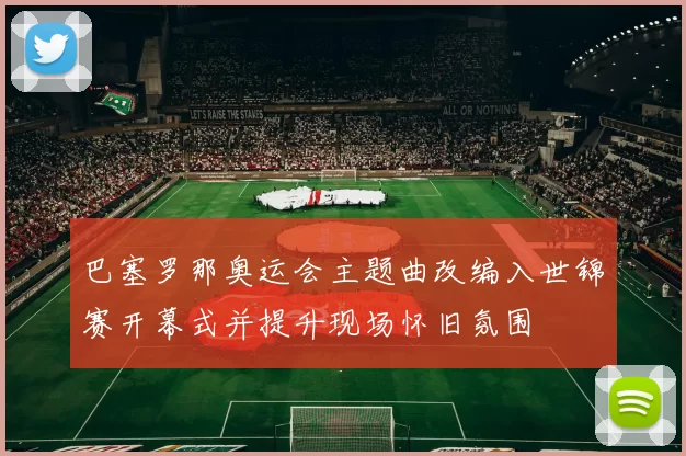 巴塞罗那奥运会主题曲改编入世锦赛开幕式并提升现场怀旧氛围