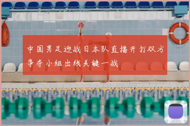 中国男足迎战日本队直播开打双方争夺小组出线关键一战