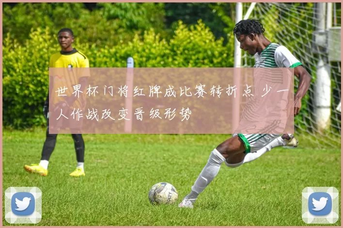 世界杯门将红牌成比赛转折点 少一人作战改变晋级形势