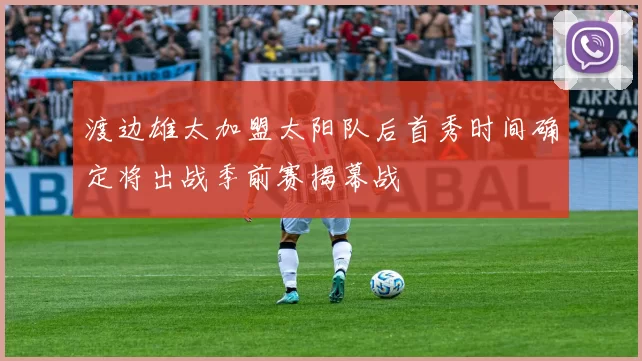 渡边雄太加盟太阳队后首秀时间确定将出战季前赛揭幕战