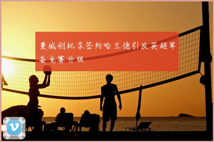 曼城创纪录签约哈兰德引发英超军备竞赛升级