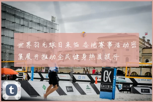 世界羽毛球日来临 各地赛事活动密集展开推动全民健身热度提升