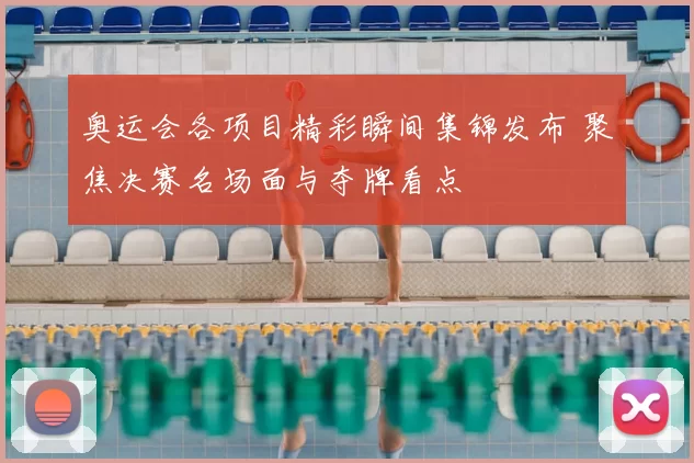 奥运会各项目精彩瞬间集锦发布 聚焦决赛名场面与夺牌看点