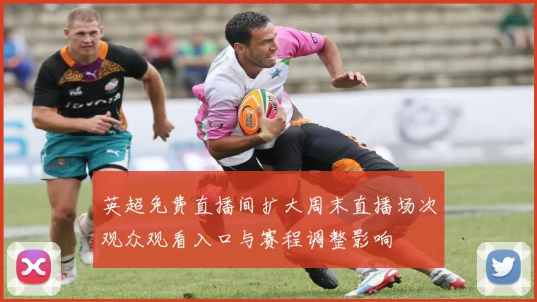 英超免费直播间扩大周末直播场次观众观看入口与赛程调整影响