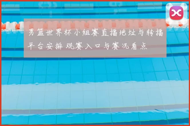 男篮世界杯小组赛直播地址与转播平台安排 观赛入口与赛况看点