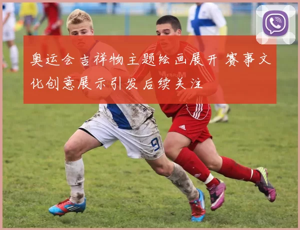 奥运会吉祥物主题绘画展开 赛事文化创意展示引发后续关注