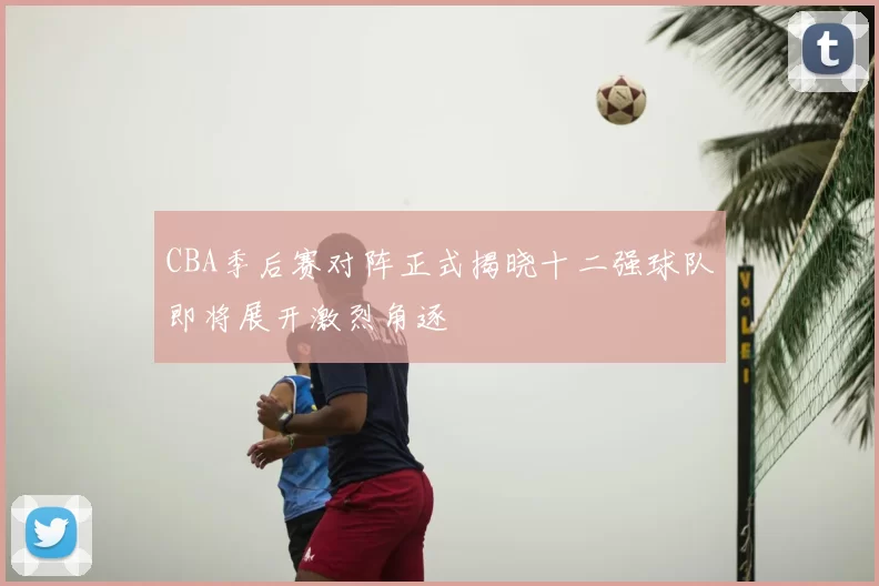 CBA季后赛对阵正式揭晓十二强球队即将展开激烈角逐