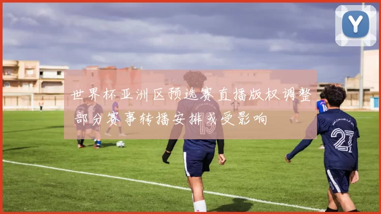世界杯亚洲区预选赛直播版权调整 部分赛事转播安排或受影响