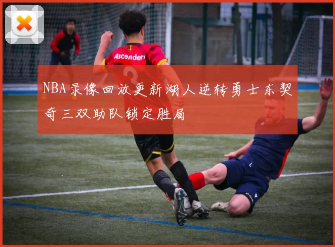 NBA录像回放更新湖人逆转勇士东契奇三双助队锁定胜局