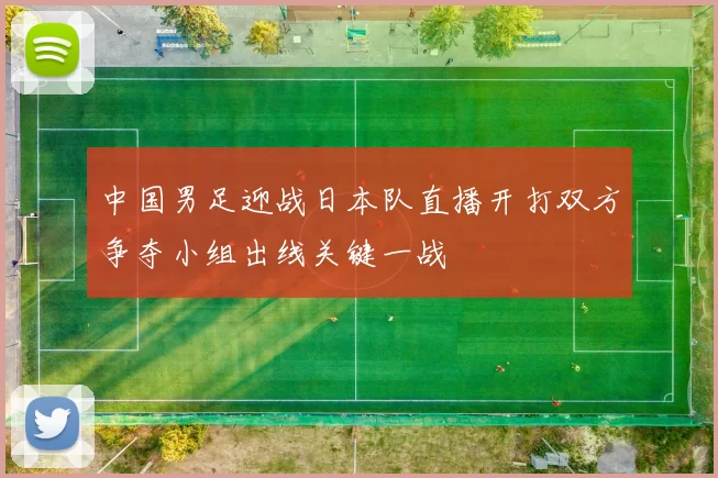 中国男足迎战日本队直播开打双方争夺小组出线关键一战