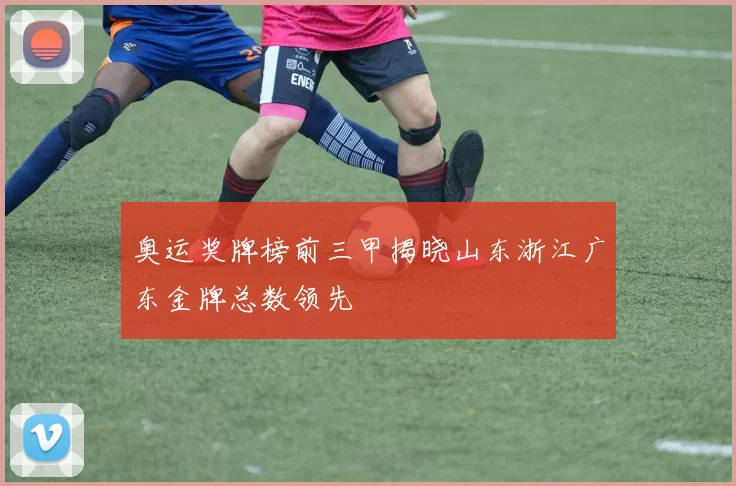 奥运奖牌榜前三甲揭晓山东浙江广东金牌总数领先