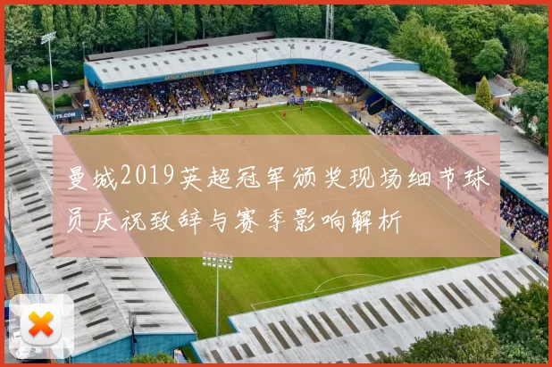 曼城2019英超冠军颁奖现场细节球员庆祝致辞与赛季影响解析