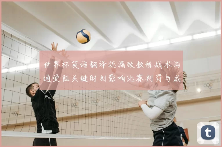 世界杯英语翻译疏漏致教练战术沟通受阻关键时刻影响比赛判罚与成绩