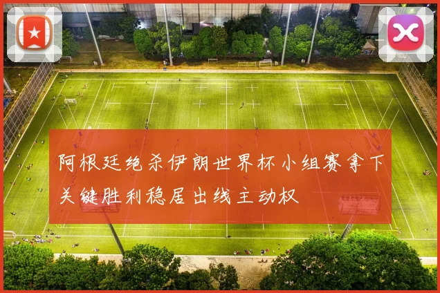 阿根廷绝杀伊朗世界杯小组赛拿下关键胜利稳居出线主动权