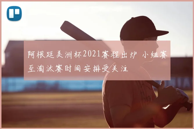 阿根廷美洲杯2021赛程出炉 小组赛至淘汰赛时间安排受关注