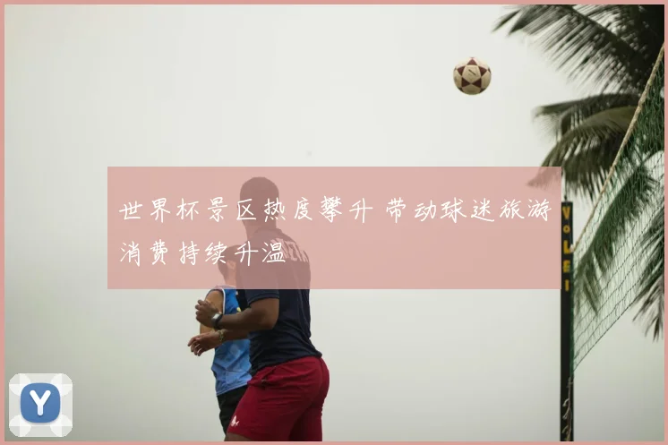 世界杯景区热度攀升 带动球迷旅游消费持续升温