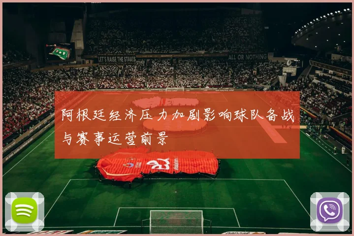 阿根廷经济压力加剧影响球队备战与赛事运营前景