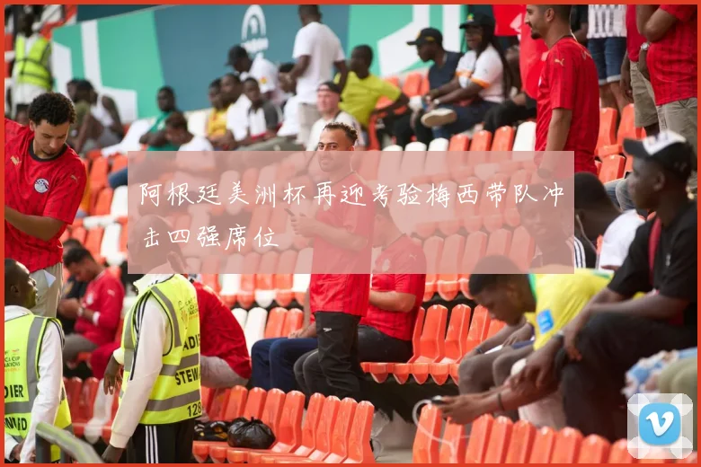 阿根廷美洲杯再迎考验梅西带队冲击四强席位