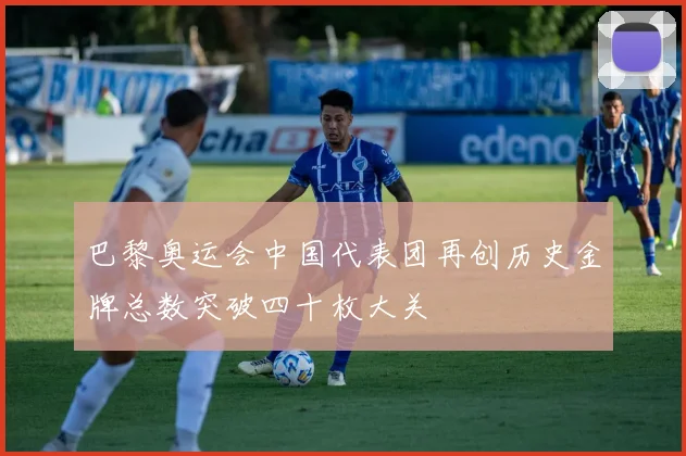 巴黎奥运会中国代表团再创历史金牌总数突破四十枚大关