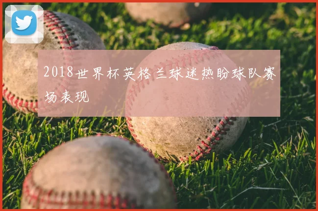 2018世界杯英格兰球迷热盼球队赛场表现
