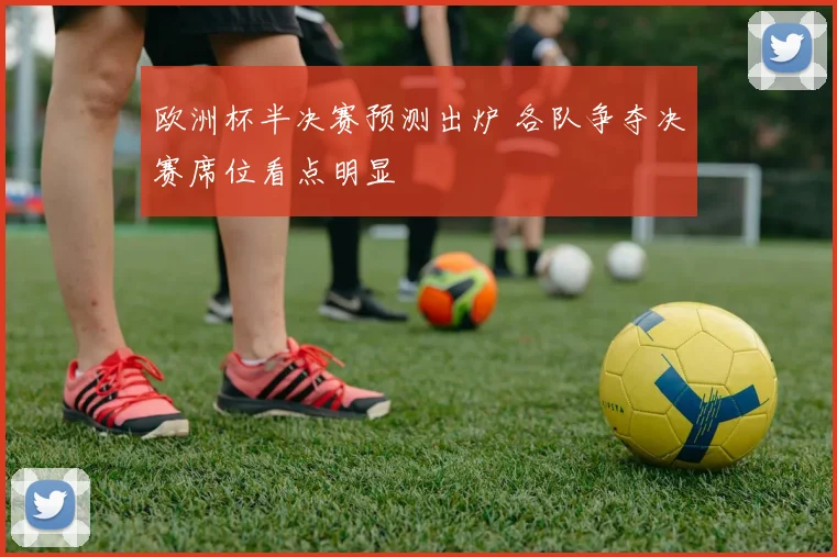 欧洲杯半决赛预测出炉 各队争夺决赛席位看点明显