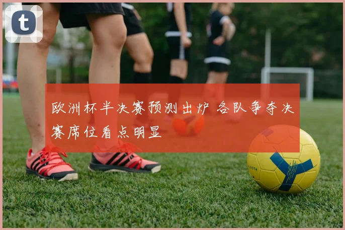 欧洲杯半决赛预测出炉 各队争夺决赛席位看点明显