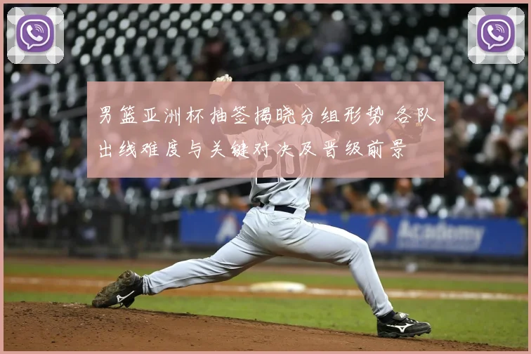 男篮亚洲杯抽签揭晓分组形势 各队出线难度与关键对决及晋级前景