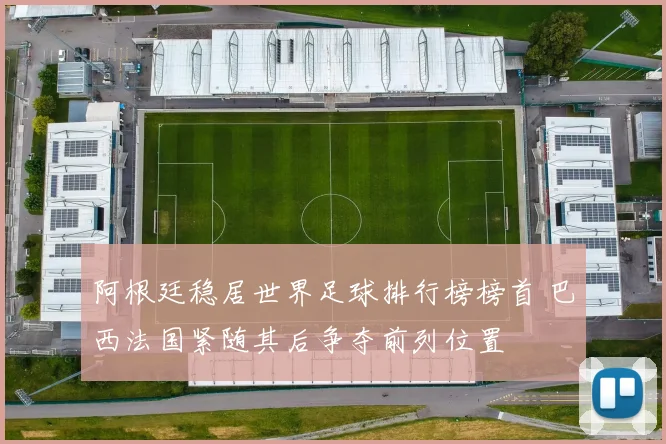 阿根廷稳居世界足球排行榜榜首 巴西法国紧随其后争夺前列位置